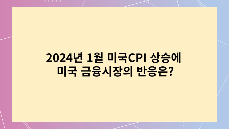  2024년 1월 미국 CPI 상승에 미국 금융시장의 반응은?