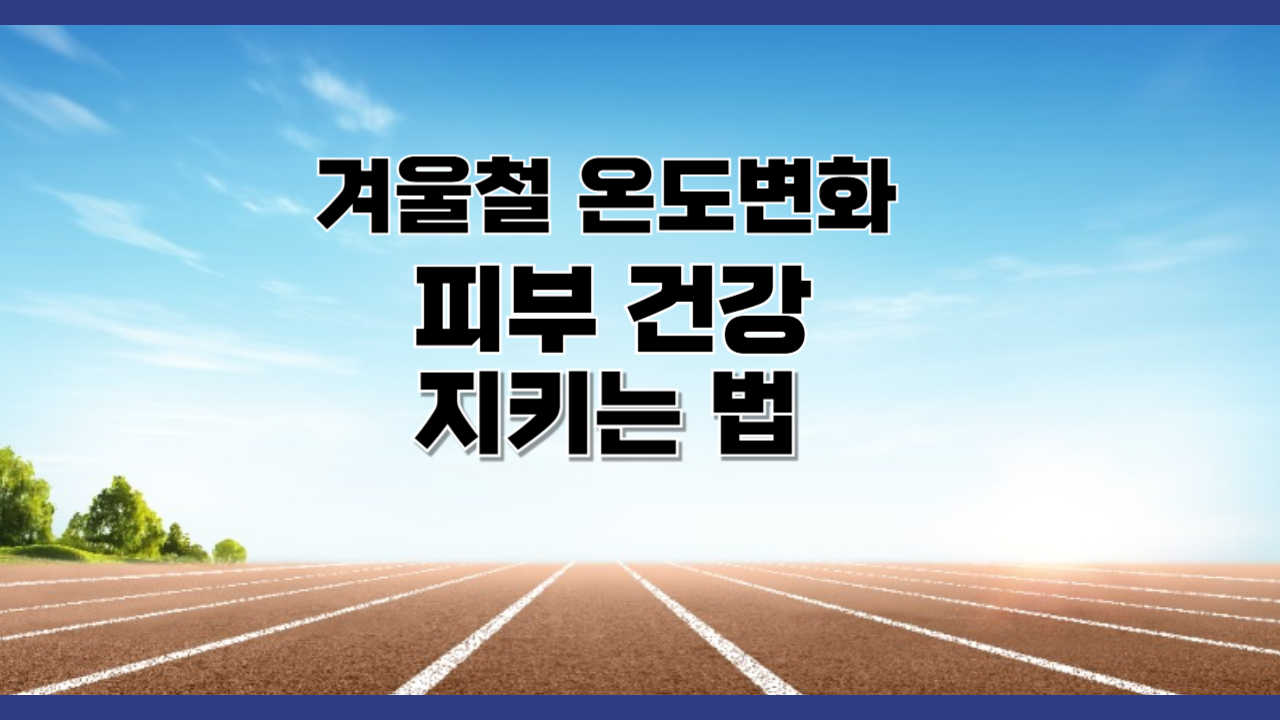 겨울철 실내외 온도 변화, 피부 건강 지키는 법