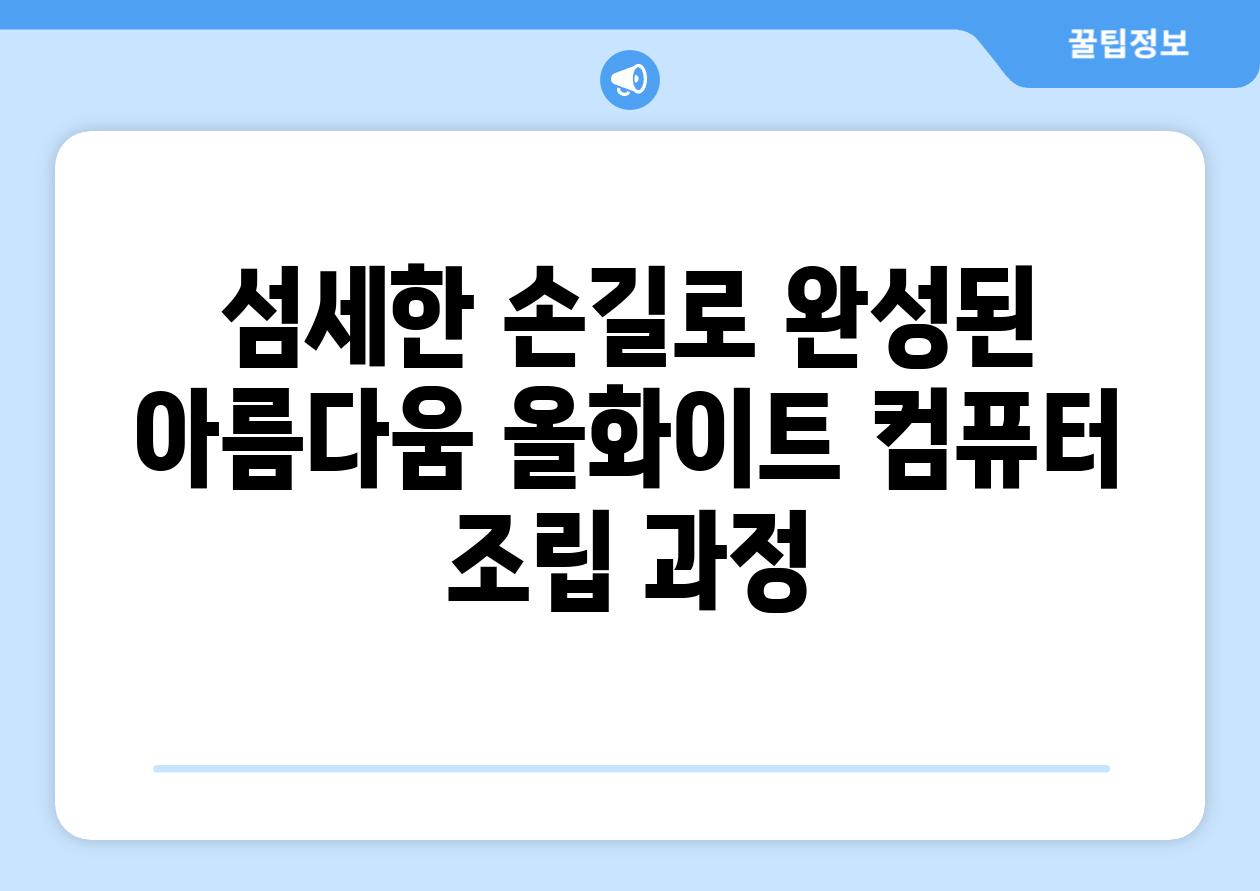 섬세한 손길로 완성된 아름다움 올화이트 컴퓨터 조립 과정