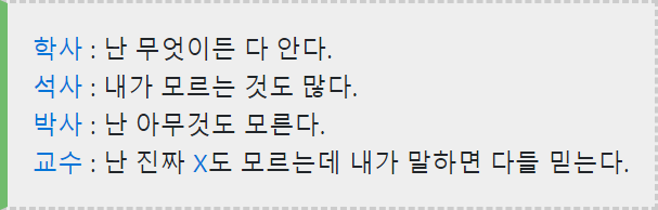 학사 : 난 무엇이든 다 안다.
석사 : 내가 모르는 것도 많다.
박사 : 난 아무것도 모른다.
교수 : 난 진짜 X도 모르는데 내가 말하면 다들 믿는다.