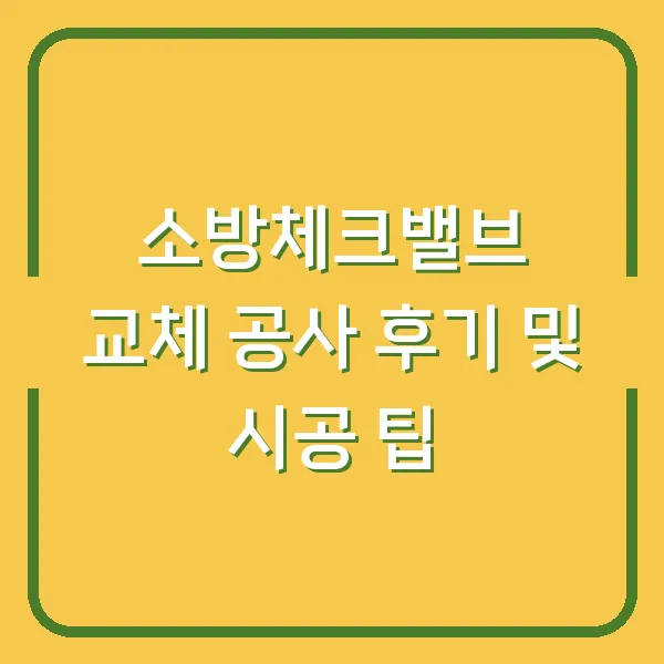 소방체크밸브 교체 공사 후기 및 시공 팁