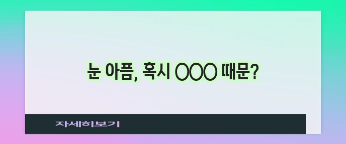 안구 통증 원인과 치료 요령 방치는 절대 안 돼요!