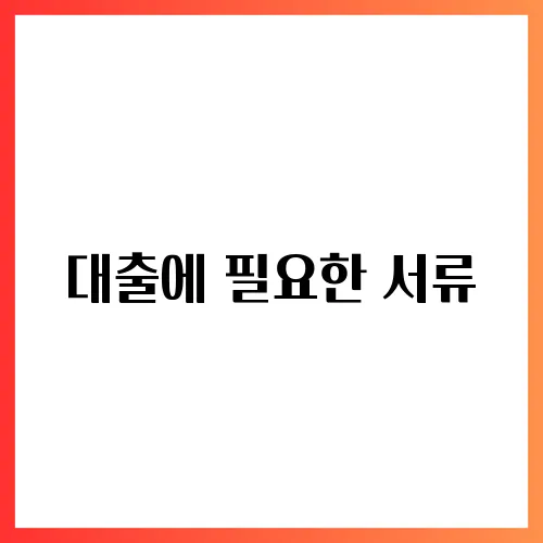 대출에 필요한 서류, 한눈에 정리하기