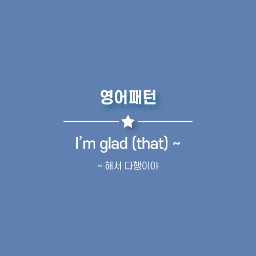  I'm glad (that) ~ : ~ 해서 다행이야. ~해서 기뻐. 영어로.