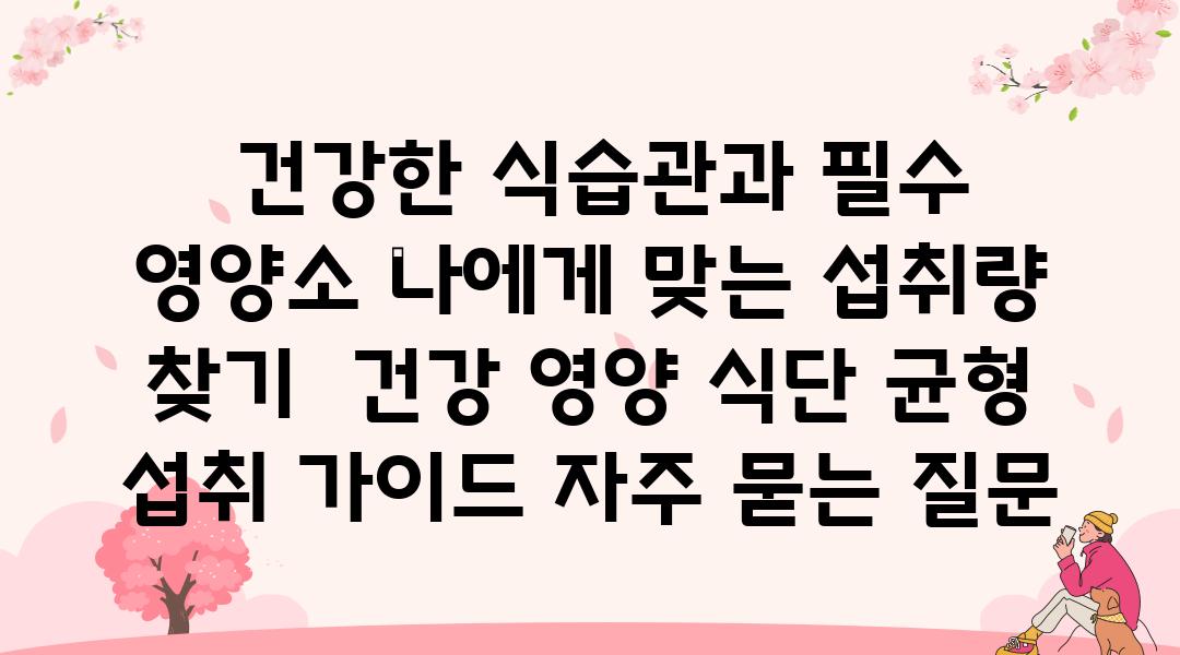  건강한 식습관과 필수 영양소 나에게 맞는 섭취량 찾기  건강 영양 식단 균형 섭취 설명서 자주 묻는 질문