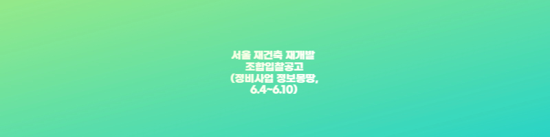 서울 재건축 재개발 조합입찰공고(정비사업 정보몽땅&#44; 6.4~6.10) 썸네일