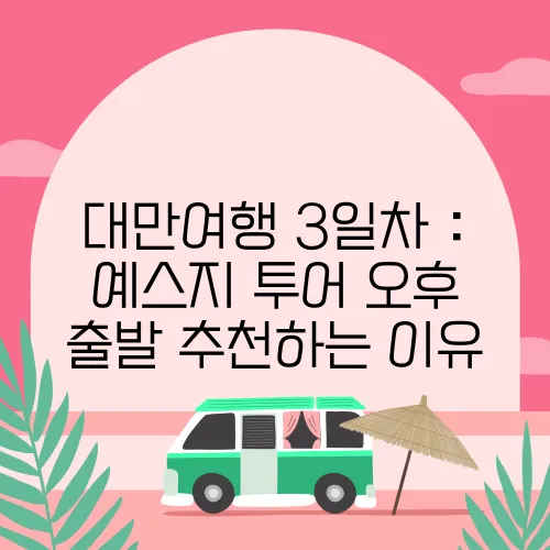대만여행 3일차 : 예스지 투어 오후 출발 추천하는 이유