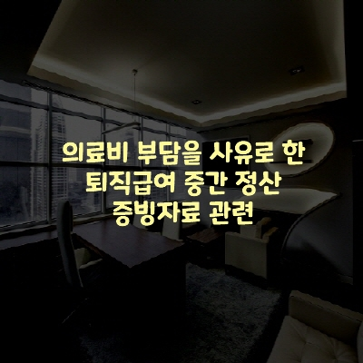  의료비 부담을 사유로 한 퇴직급여 중간 정산 증빙자료 관련