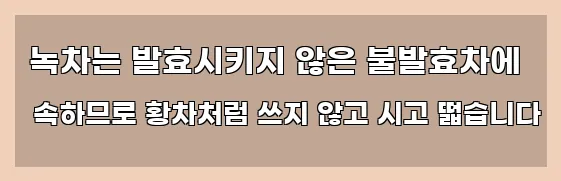  녹차는 발효시키지 않은 불발효차에 속하므로 황차처럼 쓰지 않고 시고 떫습니다