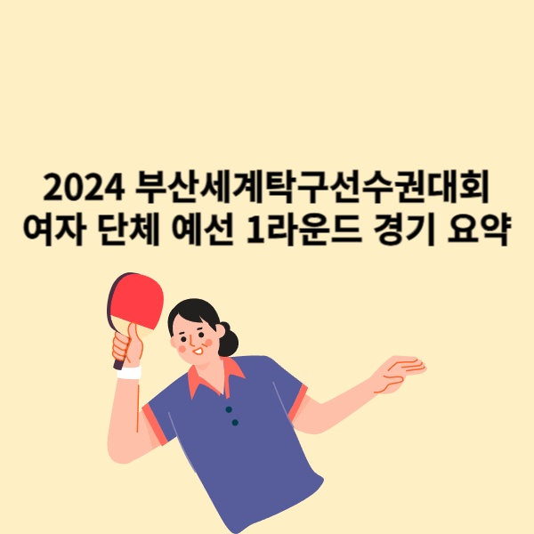  2024 부산세계탁구선수권대회 여자 단체 예선 1라운드 경기 요약