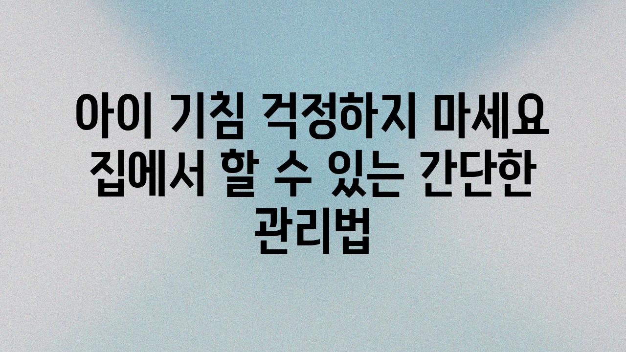 아이 기침 걱정하지 마세요 집에서 할 수 있는 간단한 관리법