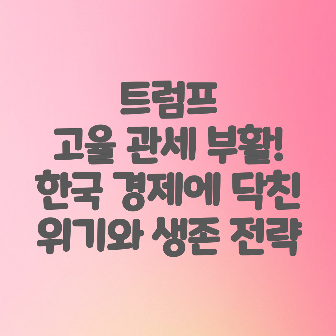 트럼프 고율 관세 부활! 한국 경제에 닥친 위기와 생존 전략