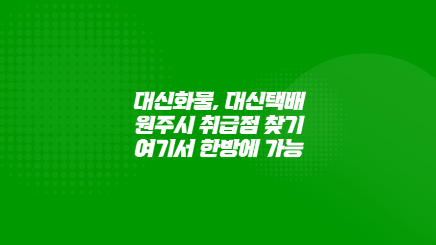 대신화물, 대신택배 원주시 취급점 찾기 여기서 한방에 검색하세요.