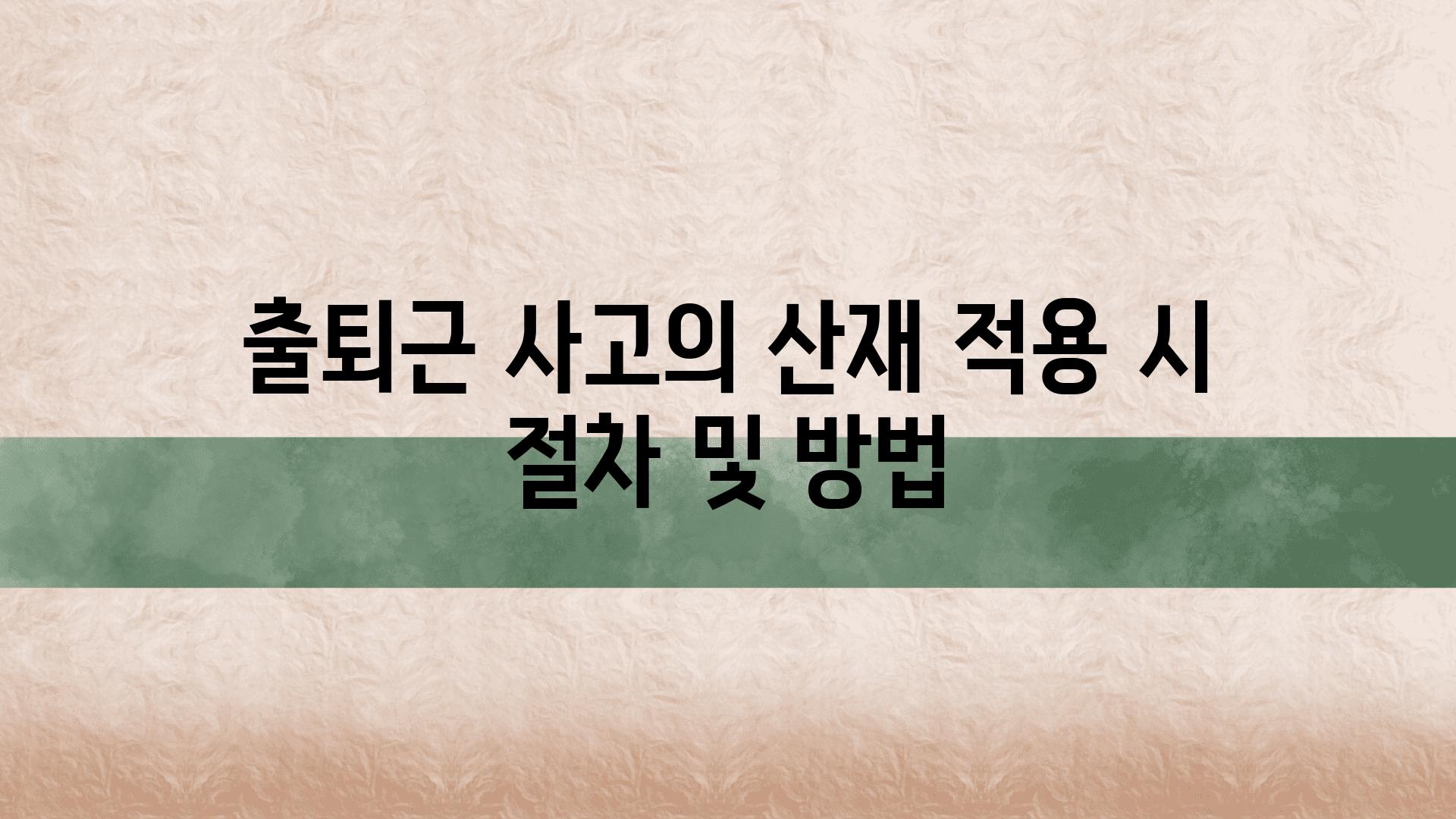 출퇴근 사고의 산재 적용 시 절차 및 방법