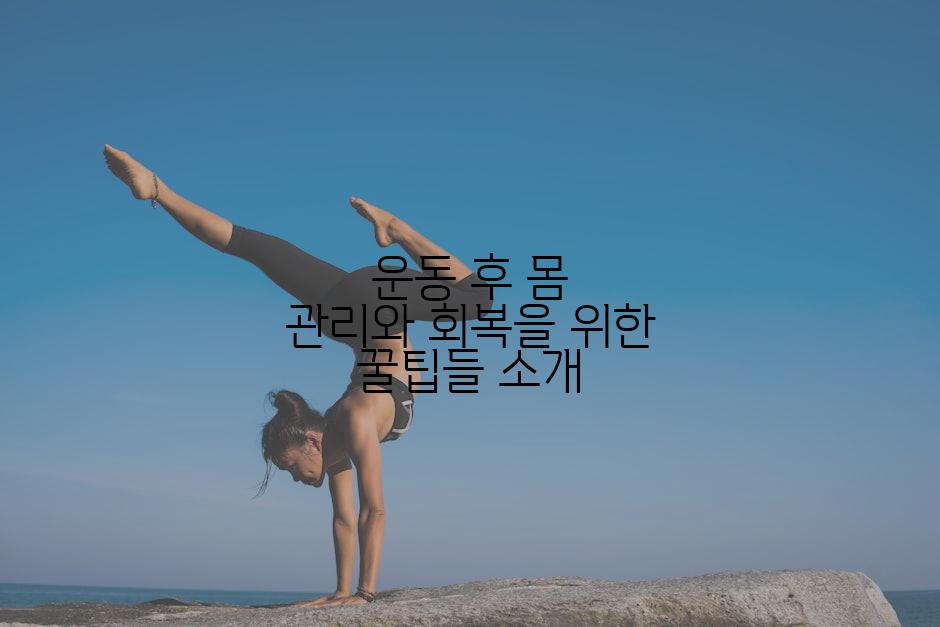 운동 후 몸 관리와 회복을 위한 꿀팁들 소개