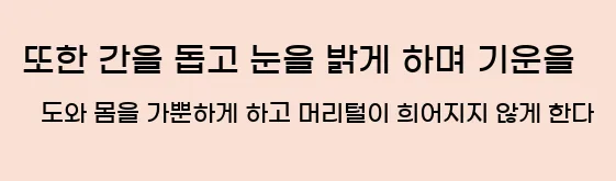  또한 간을 돕고 눈을 밝게 하며 기운을 도와 몸을 가뿐하게 하고 머리털이 희어지지 않게 한다