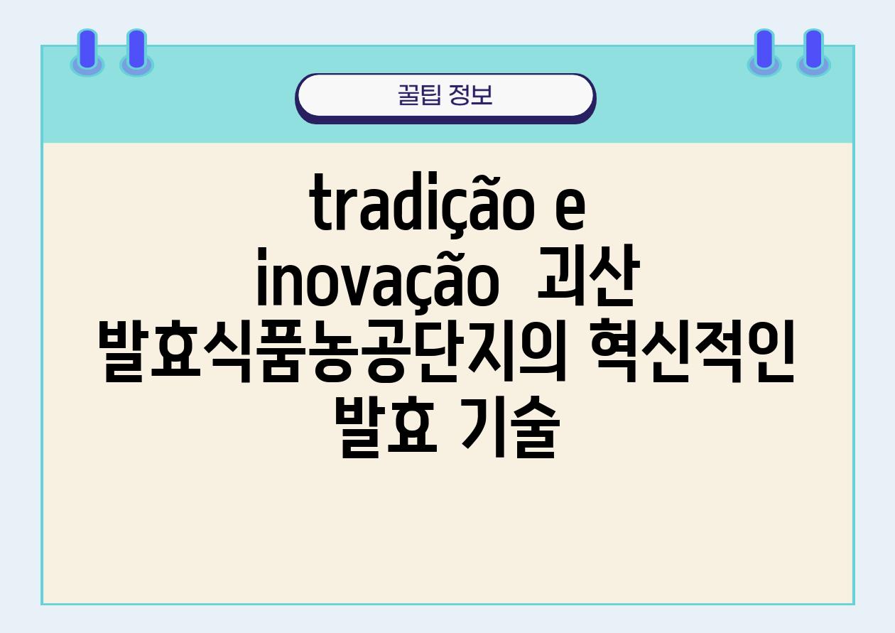 tradição e inovação  괴산 발효식품농공단지의 혁신적인 발효 기술