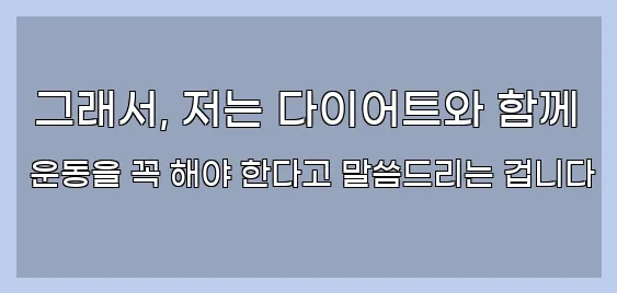  그래서, 저는 다이어트와 함께 운동을 꼭 해야 한다고 말씀드리는 겁니다