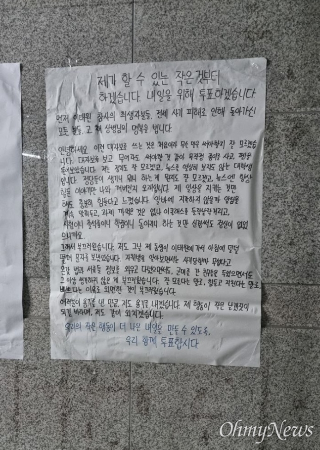 동국대의 대자보 지난 27일 서울 중구 동국대에 붙은 익명 대자보 &quot;저는 정치도 잘 모르겠고&#44; 뉴스를 열심히 보지도 않는 대학생입니다. (중략) 그래서 부끄러웠습니다. 저도 그날 제 동생이 이태원에 가서 아침에 덜덜 떨며 문자를 보냈었습니다. 자취방을 알아보면서는 사기당할까 무섭다고 온갖 법과 서류들 정보를 외우고 다녔으면서도&#44; 군대를 간 친구들을 두었으면서도 그 이상 생각하지 않은 게 부끄러웠습니다. 여러분이 용기를 낸 만큼&#44; 저도 용기를 내겠습니다.&quot;
ⓒ 오마이뉴스