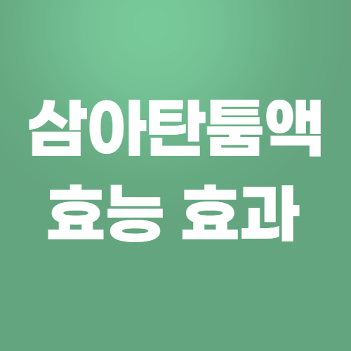  삼아탄툼액 효과, 효능 제대로 알고 복용하자