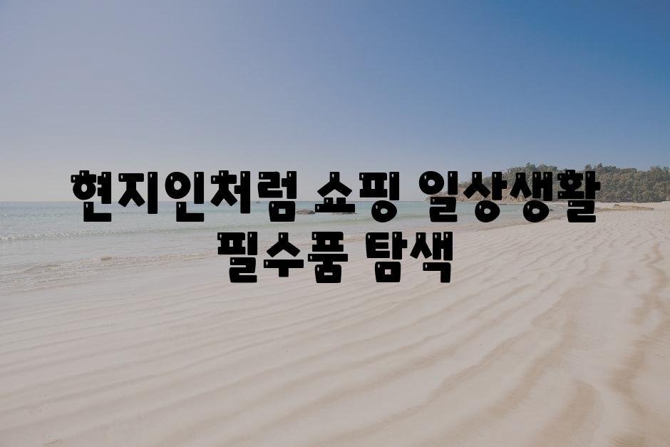 현지인처럼 쇼핑 일상생활 필수품 탐색