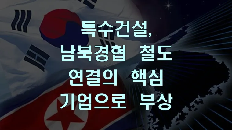 특수건설, 남북경협 철도 연결의 핵심 기업으로 부상