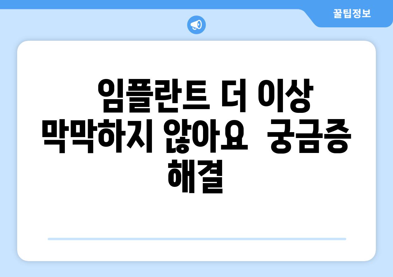   임플란트 더 이상 막막하지 않아요  궁금증 해결