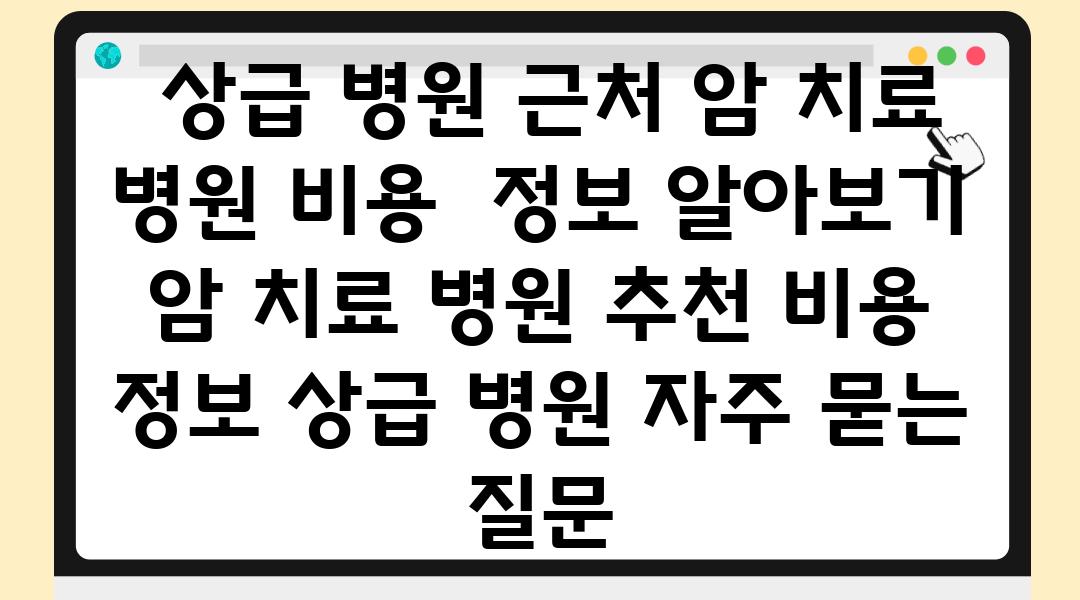  상급 병원 근처 암 치료 병원 비용  정보 알아보기  암 치료 병원 추천 비용 정보 상급 병원 자주 묻는 질문