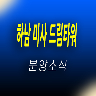  하남 미사 드림타워 상업시설 하남 망월동 상가 분양가 및 잔여호실 투자상품 분석 안내