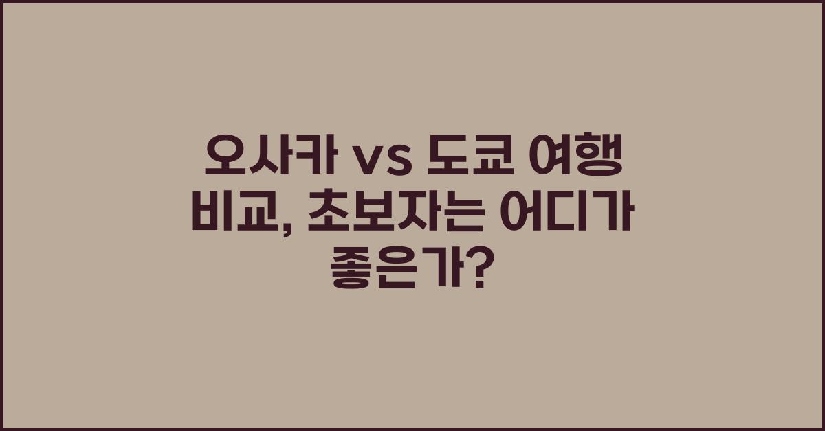 오사카 vs 도쿄 여행 비교 (초보 여행자는 어디가 좋을까?)