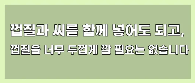  껍질과 씨를 함께 넣어도 되고, 껍질을 너무 두껍게 깔 필요는 없습니다