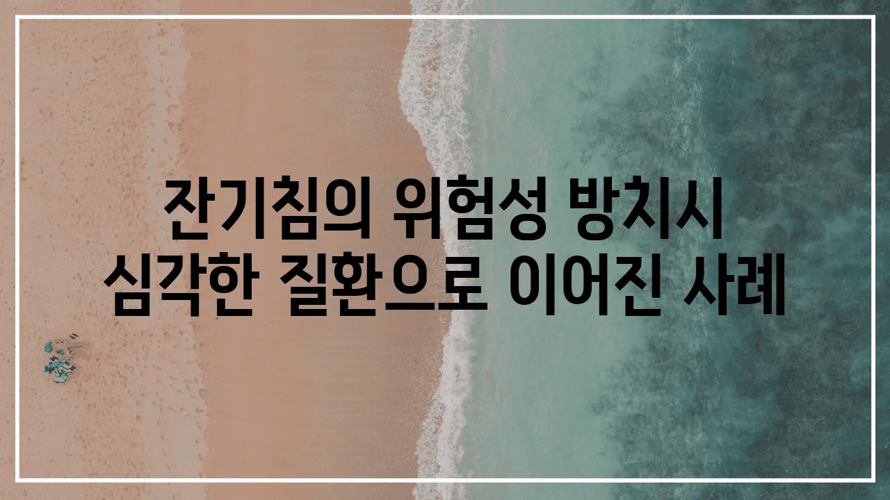 잔기침의 위험성| 방치시 심각한 질환으로 이어진 사례