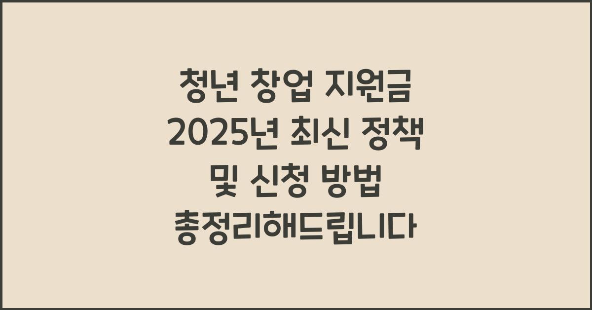 청년 창업 지원금 2025년 최신 정책 및 신청 방법