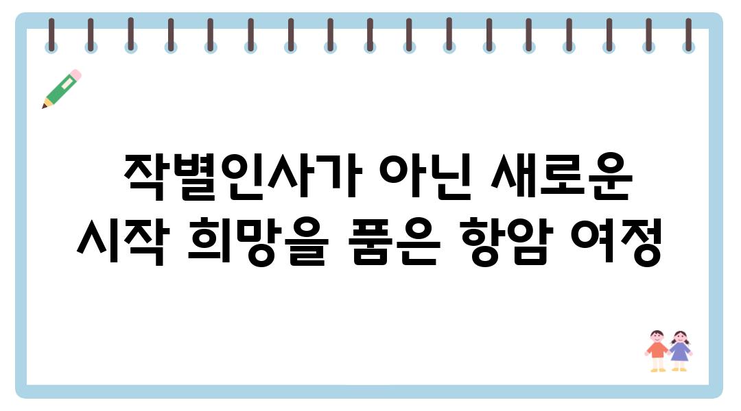  작별인사가 아닌 새로운 시작 희망을 품은 항암 여정