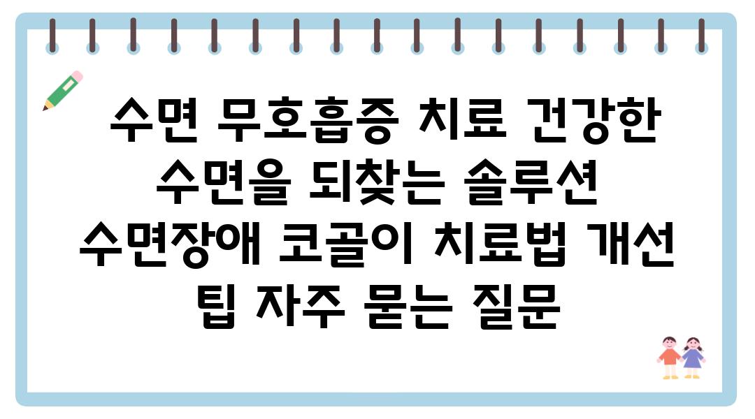  수면 무호흡증 치료 건강한 수면을 되찾는 솔루션  수면장애 코골이 치료법 개선 팁 자주 묻는 질문