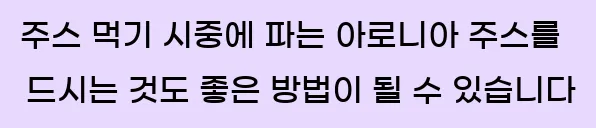  2. 주스 먹기 시중에 파는 아로니아 주스를 드시는 것도 좋은 방법이 될 수 있습니다.