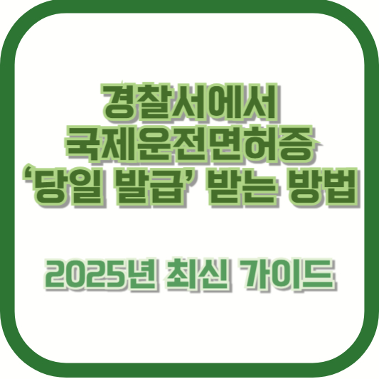 경찰서에서 국제운전면허증 ‘당일 발급’ 받는 방법 – 2025년 최신 가이드