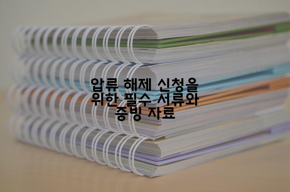 압류 해제 신청을 위한 필수 서류와 증빙 자료