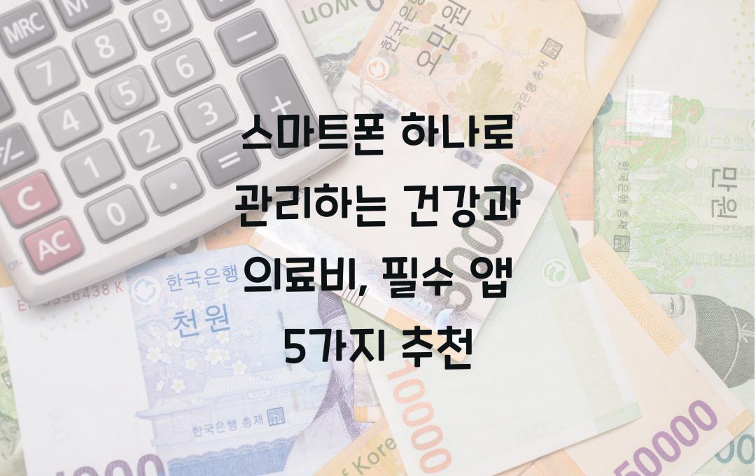  스마트폰 하나로 관리하는 건강과 의료비: 꼭 설치해야 할 필수 앱 5가지