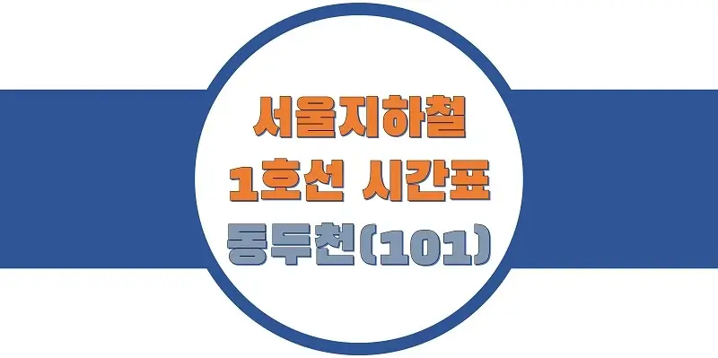  서울/수도권 지하철 시간표, 1호선 동두천역(101) 첫차/막차, 평일/토요일/공휴일(일요일), 일반/급행열차 출발 시간 정보