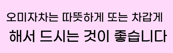  1. 오미자차는 따뜻하게 또는 차갑게 해서 드시는 것이 좋습니다.