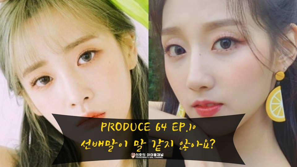  팬픽 | PRODUCE 64 EP.10 선배말이 말 같지 않아요? (유지애/정예인/소연/송하영/베이비소울)