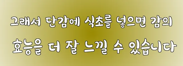  그래서 단감에 식초를 넣으면 감의 효능을 더 잘 느낄 수 있습니다