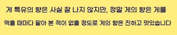  게 특유의 향은 사실 잘 나지 않지만, 정말 게의 향은 게를 먹을 때마다 맡아 본 적이 없을 정도로 게의 향은 진하고 맛있습니다