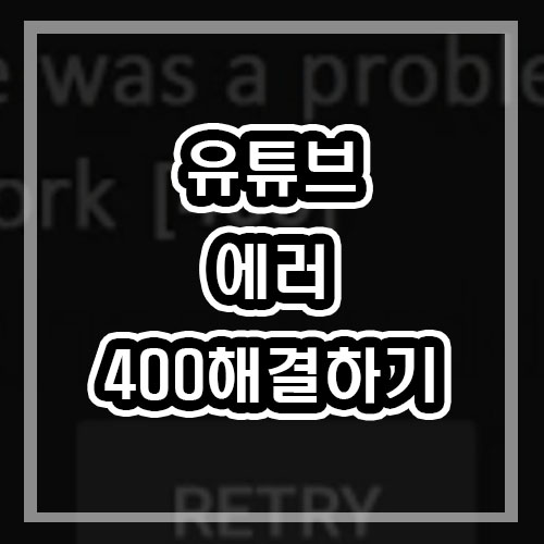  유튜브 오류 400 해결방법 상세히 알려드리겠습니다 .!