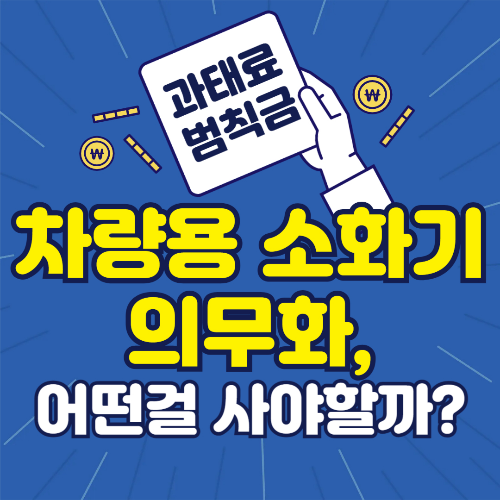 차량용 소화기 의무화, 어떤 걸 사야 할까? 구매부터 폐기까지
