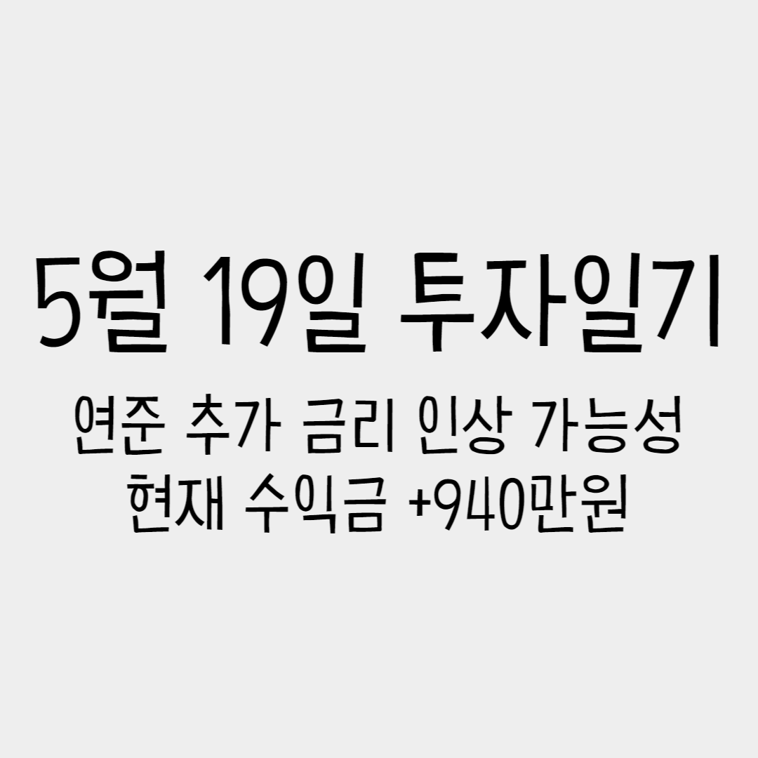 5월 19일 투자일기 - 연준 추가 금리 인상 가능성, 현재 수익금 +940만원