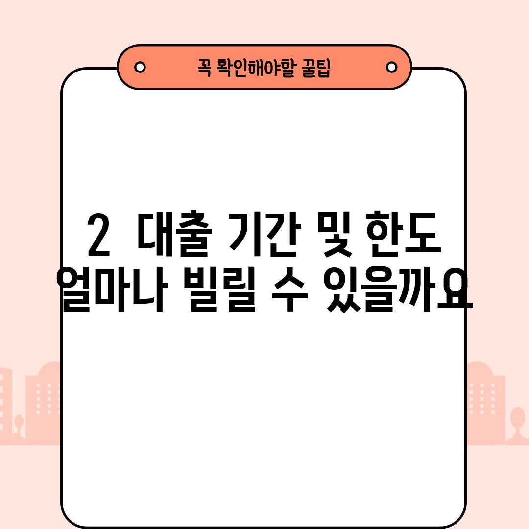 2.  대출 기간 및 한도: 얼마나 빌릴 수 있을까요?