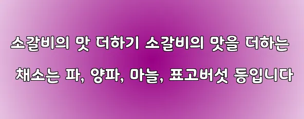 소갈비의 맛 더하기 소갈비의 맛을 더하는 채소는 파, 양파, 마늘, 표고버섯 등입니다