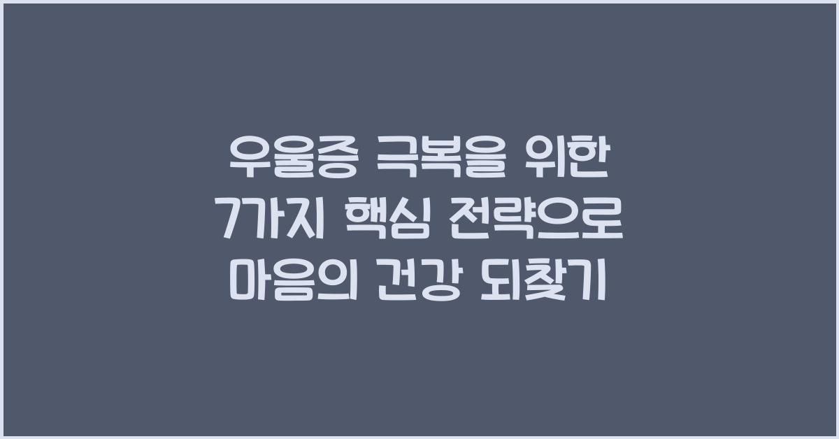 우울증 극복을 위한 7가지 핵심 전략, 마음의 건강 되찾기  